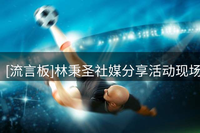 [流言板]林秉圣社媒分享活动现场照：篮球让我们相聚